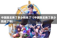 中国国足换了多少教练了（中国国足换了多少教练了啊）