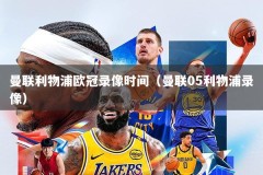 曼联利物浦欧冠录像时间（曼联05利物浦录像）