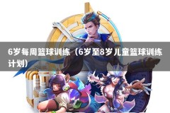 6岁每周篮球训练（6岁至8岁儿童篮球训练计划）