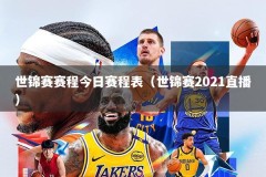 世锦赛赛程今日赛程表（世锦赛2021直播）