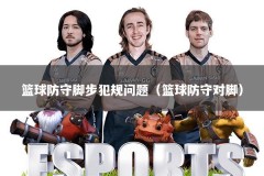 篮球防守脚步犯规问题（篮球防守对脚）