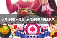 女足绝平日本国足（女足绝平日本国足视频）