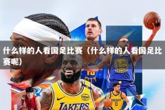 什么样的人看国足比赛（什么样的人看国足比赛呢）