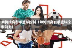 如何提高右手篮球控制（如何提高右手篮球控制能力）