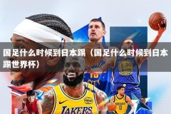 国足什么时候到日本踢（国足什么时候到日本踢世界杯）