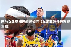 回放女足亚洲杯战况如何（女足亚洲杯预选赛直播）