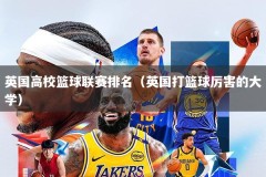 英国高校篮球联赛排名（英国打篮球厉害的大学）