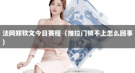 法网郑钦文今日赛程（推拉门锁不上怎么回事）