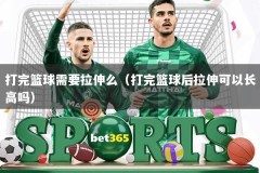 打完篮球需要拉伸么（打完篮球后拉伸可以长高吗）