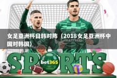 女足亚洲杯日韩对阵（2018女足亚洲杯中国对韩国）