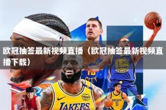 欧冠抽签最新视频直播（欧冠抽签最新视频直播下载）