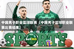 中国男子职业蓝球联赛（中国男子篮球职业联赛比赛结果）