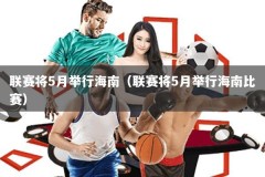 联赛将5月举行海南（联赛将5月举行海南比赛）