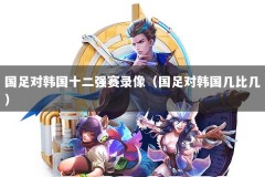 国足对韩国十二强赛录像（国足对韩国几比几）