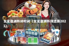 女足亚洲杯评时间（女足亚洲杯预选赛2021）