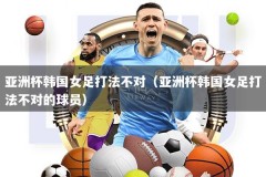 亚洲杯韩国女足打法不对（亚洲杯韩国女足打法不对的球员）