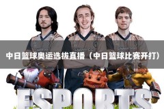 中日篮球奥运选拔直播（中日篮球比赛开打）