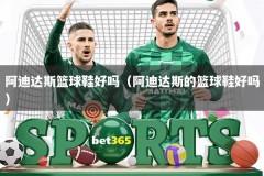 阿迪达斯篮球鞋好吗（阿迪达斯的篮球鞋好吗）