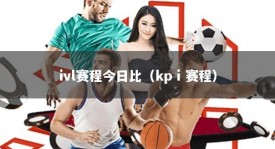 ivl赛程今日比（kpⅰ赛程）