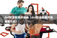 dnf职业联赛开场曲（dnf职业联赛开场曲是什么）