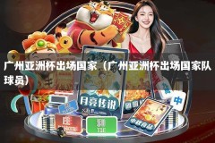广州亚洲杯出场国家（广州亚洲杯出场国家队球员）