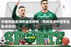 中国韩国亚洲杯抽签规则（韩国亚洲杯冠军能免兵役吗）