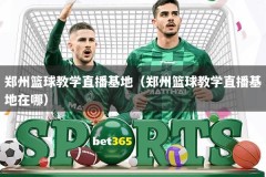 郑州篮球教学直播基地（郑州篮球教学直播基地在哪）