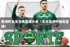 亚洲杯女足全场直播头条（女足亚洲杯抽签直播）