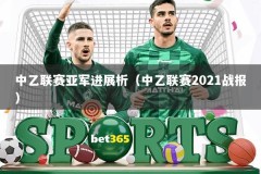 中乙联赛亚军进展析（中乙联赛2021战报）