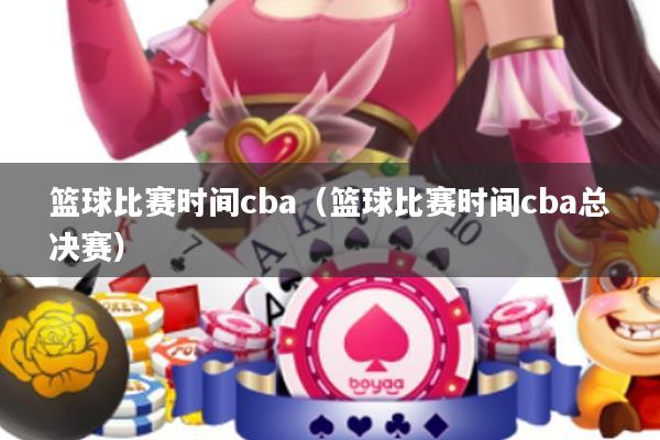 篮球比赛时间cba(篮球比赛时间cba总决赛)