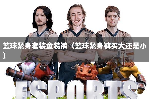 篮球紧身套装童装裤(篮球紧身裤买大还是小)