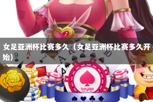 女足亚洲杯比赛多久(女足亚洲杯比赛多久开始)