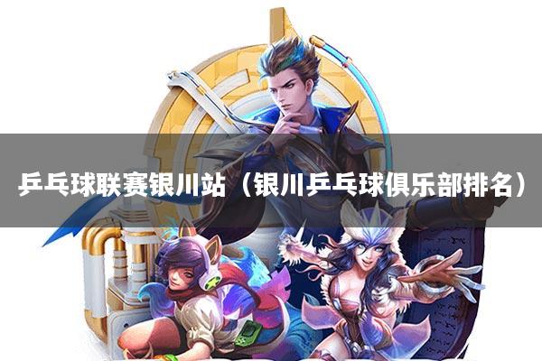 乒乓球联赛银川站(银川乒乓球俱乐部排名)