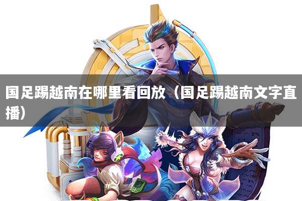 国足踢越南在哪里看回放(国足踢越南文字直播)