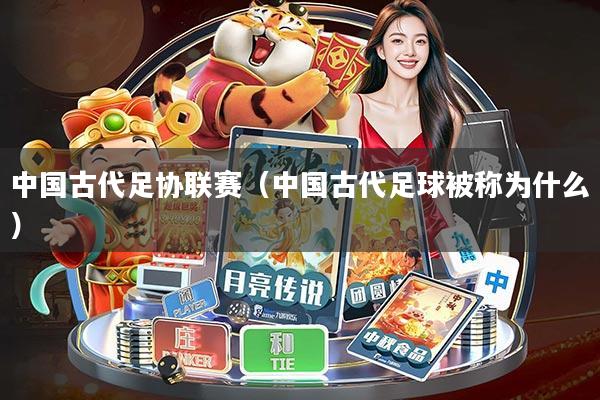 中国古代足协联赛(中国古代足球被称为什么)
