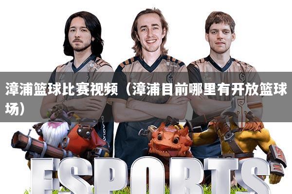 漳浦篮球比赛视频(漳浦目前哪里有开放篮球场)