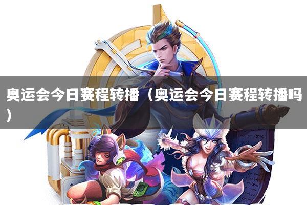 奥运会今日赛程转播(奥运会今日赛程转播吗)