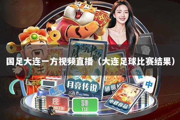 国足大连一方视频直播(大连足球比赛结果)