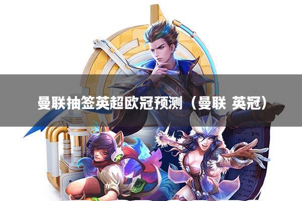 曼联抽签英超欧冠预测(曼联 英冠)