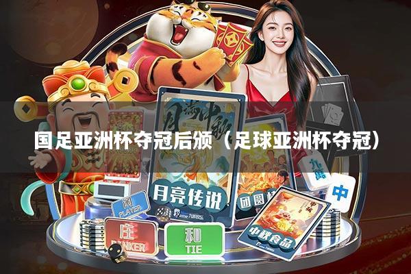 国足亚洲杯夺冠后颁(足球亚洲杯夺冠)