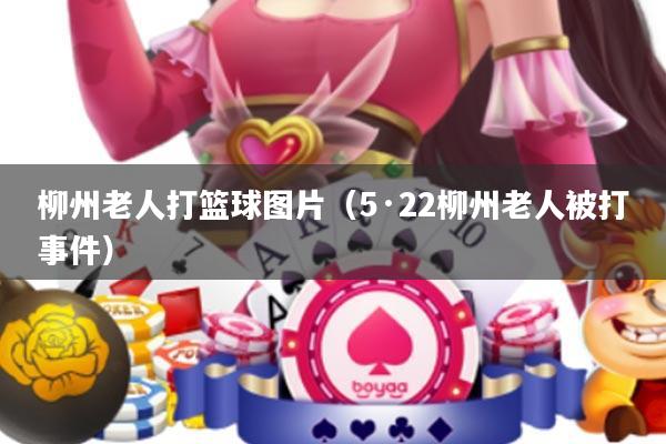 柳州老人打篮球图片(5·22柳州老人被打事件)
