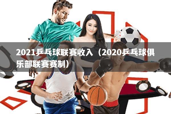 2021乒乓球联赛收入(2020乒乓球俱乐部联赛赛制)