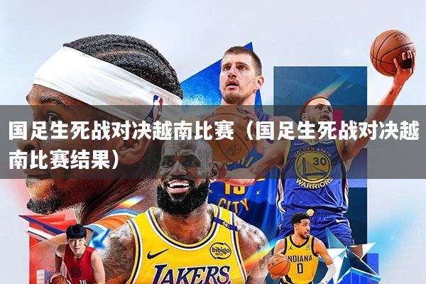 国足生死战对决越南比赛(国足生死战对决越南比赛结果)