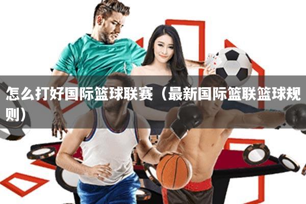 怎么打好国际篮球联赛(最新国际篮联篮球规则)