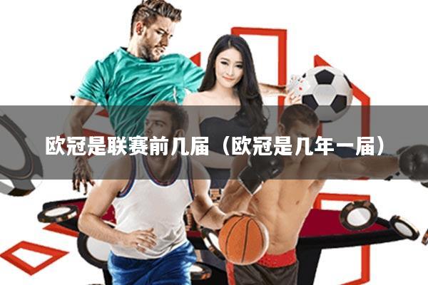 欧冠是联赛前几届(欧冠是几年一届)
