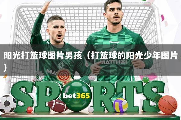 阳光打篮球图片男孩(打篮球的阳光少年图片)