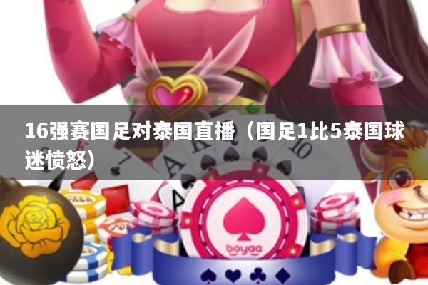 16强赛国足对泰国直播(国足1比5泰国球迷愤怒)