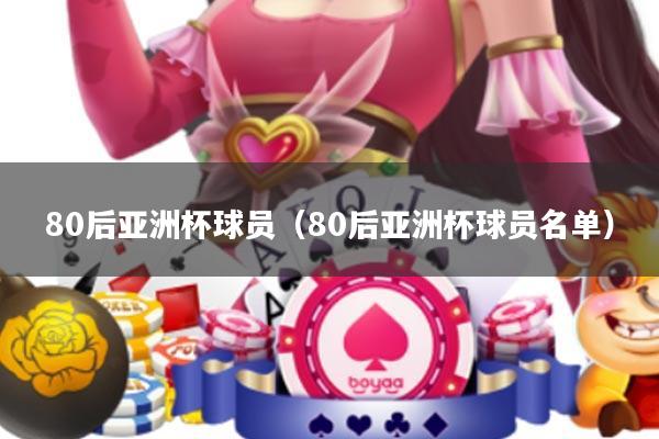 80后亚洲杯球员(80后亚洲杯球员名单)