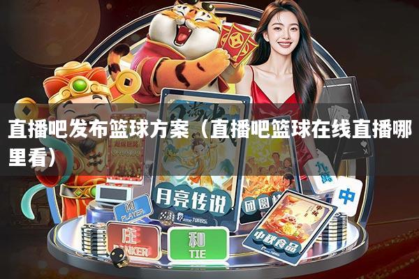 直播吧发布篮球方案(直播吧篮球在线直播哪里看)