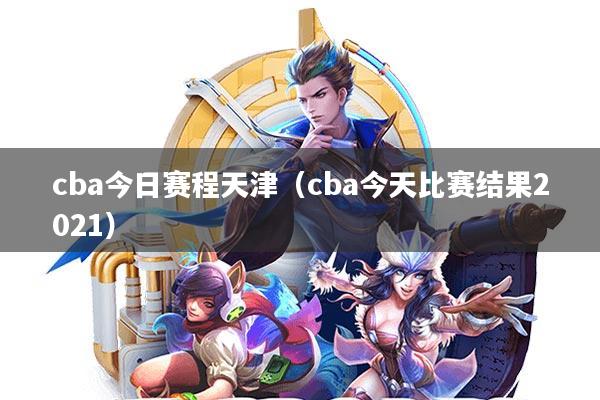 cba今日赛程天津(cba今天比赛结果2021)